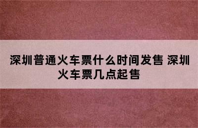 深圳普通火车票什么时间发售 深圳火车票几点起售